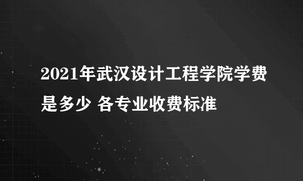 2021年武汉设计工程学院学费是多少 各专业收费标准