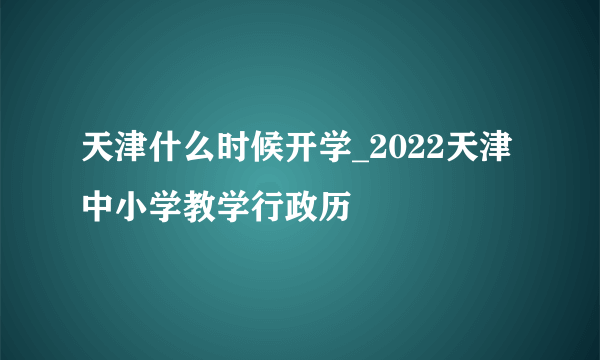 天津什么时候开学_2022天津中小学教学行政历