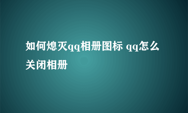 如何熄灭qq相册图标 qq怎么关闭相册