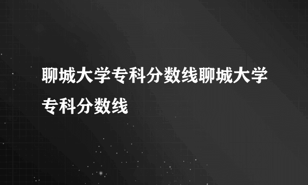 聊城大学专科分数线聊城大学专科分数线