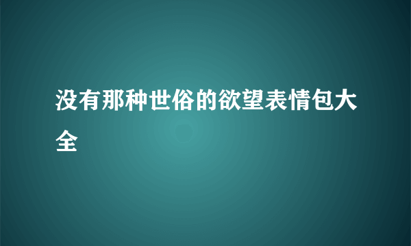 没有那种世俗的欲望表情包大全