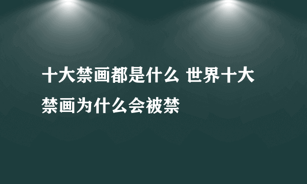 十大禁画都是什么 世界十大禁画为什么会被禁