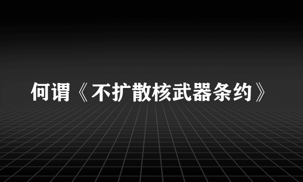 何谓《不扩散核武器条约》