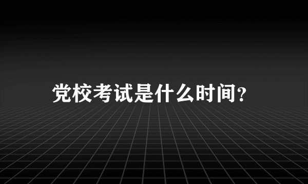 党校考试是什么时间？