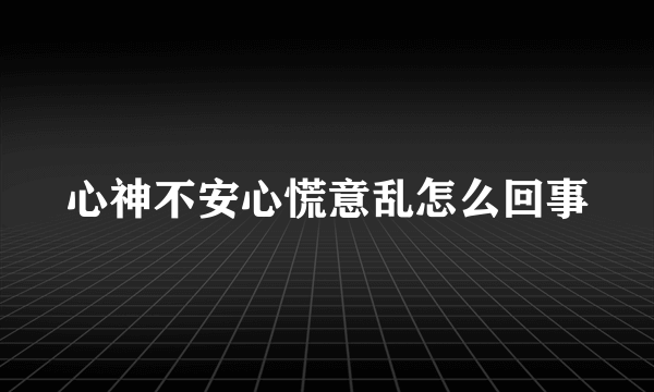 心神不安心慌意乱怎么回事