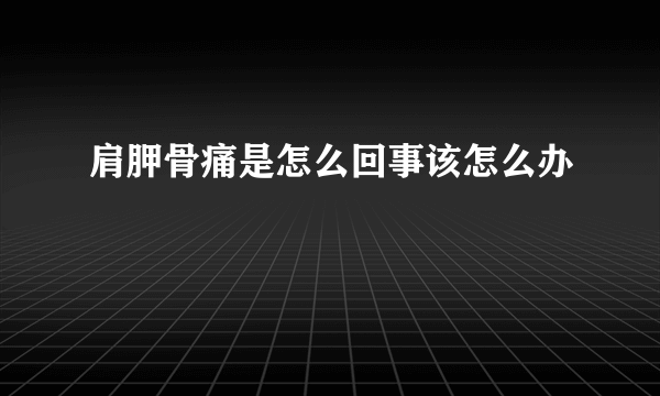 肩胛骨痛是怎么回事该怎么办