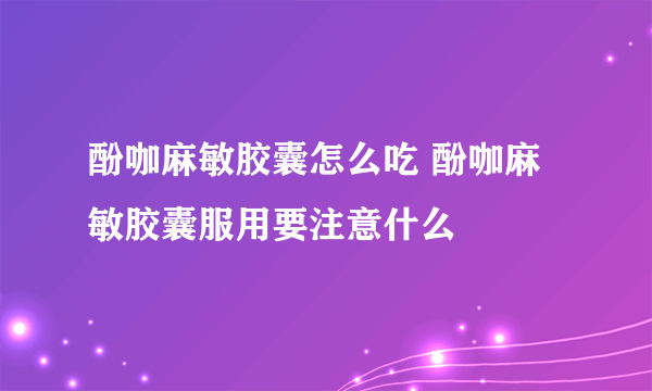 酚咖麻敏胶囊怎么吃 酚咖麻敏胶囊服用要注意什么