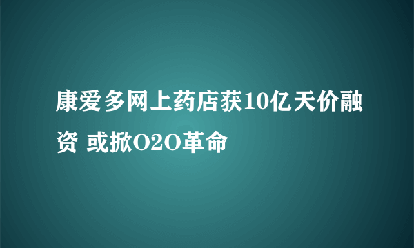 康爱多网上药店获10亿天价融资 或掀O2O革命