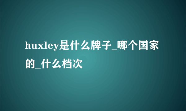 huxley是什么牌子_哪个国家的_什么档次