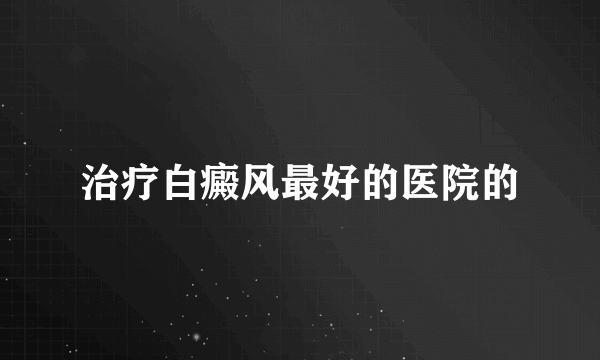 治疗白癜风最好的医院的