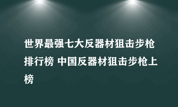 世界最强七大反器材狙击步枪排行榜 中国反器材狙击步枪上榜