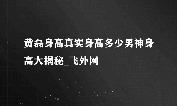 黄磊身高真实身高多少男神身高大揭秘_飞外网