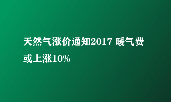 天然气涨价通知2017 暖气费或上涨10%