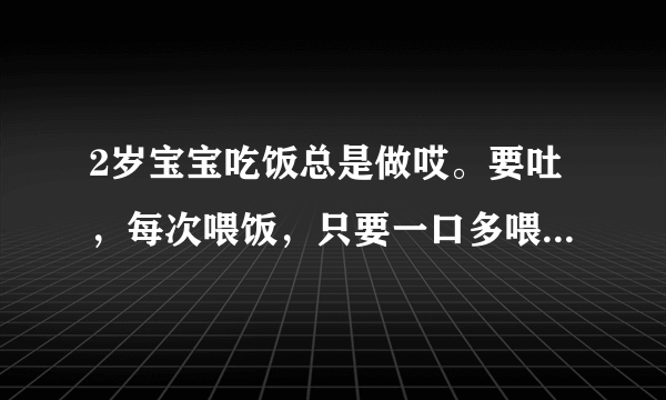 2岁宝宝吃饭总是做哎。要吐，每次喂饭，只要一口多喂了一点就会吐出来。并且宝宝还一直有便秘。请不要