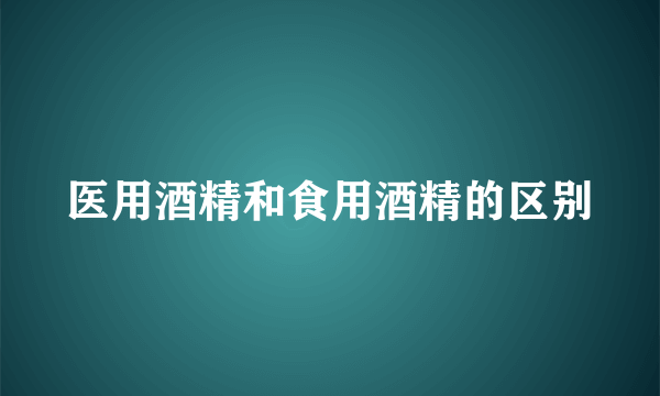 医用酒精和食用酒精的区别