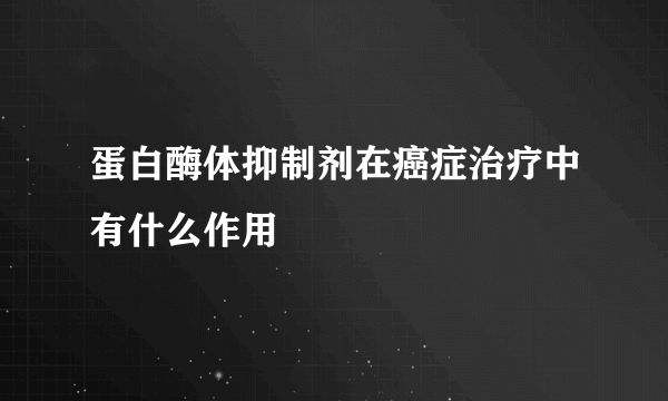 蛋白酶体抑制剂在癌症治疗中有什么作用