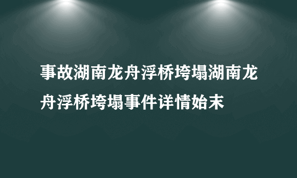 事故湖南龙舟浮桥垮塌湖南龙舟浮桥垮塌事件详情始末