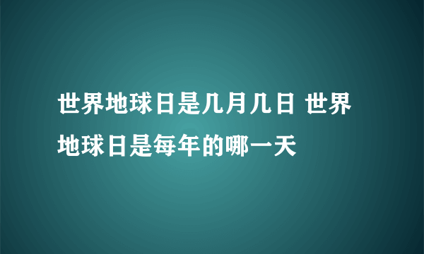 世界地球日是几月几日 世界地球日是每年的哪一天