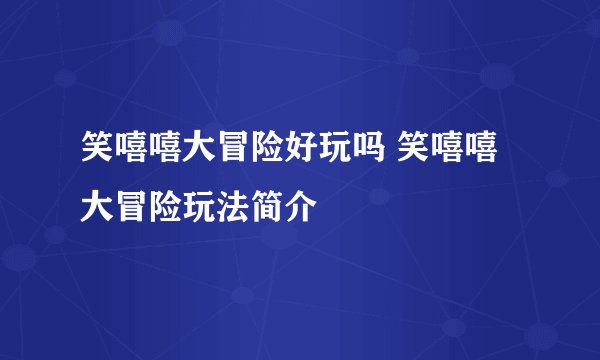 笑嘻嘻大冒险好玩吗 笑嘻嘻大冒险玩法简介