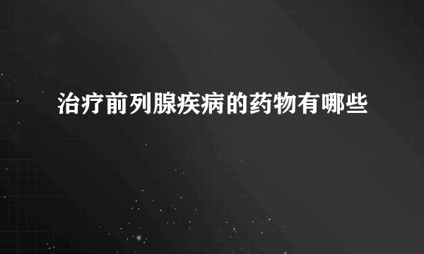 治疗前列腺疾病的药物有哪些