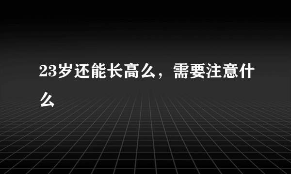 23岁还能长高么，需要注意什么