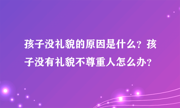 孩子没礼貌的原因是什么？孩子没有礼貌不尊重人怎么办？