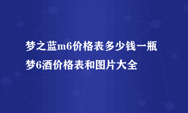 梦之蓝m6价格表多少钱一瓶 梦6酒价格表和图片大全