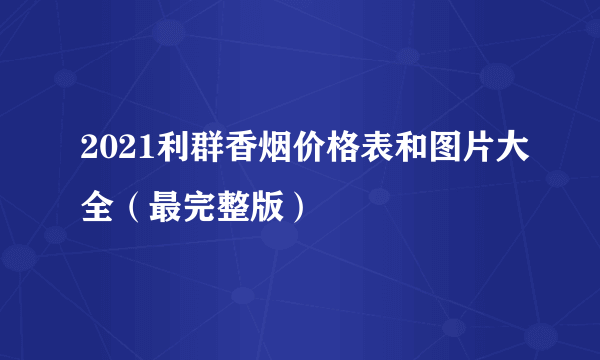 2021利群香烟价格表和图片大全（最完整版）