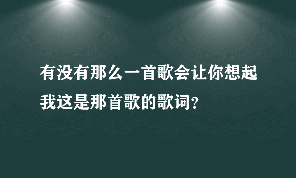 有没有那么一首歌会让你想起我这是那首歌的歌词？