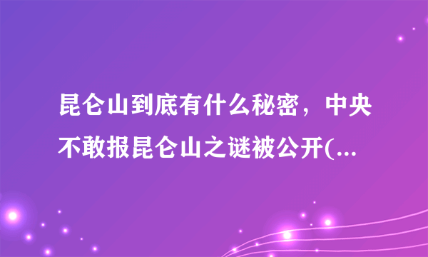 昆仑山到底有什么秘密，中央不敢报昆仑山之谜被公开(惊世骇俗) - 飞外网