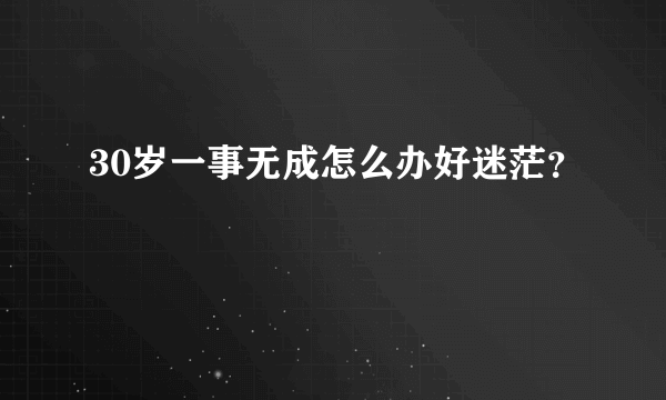 30岁一事无成怎么办好迷茫？