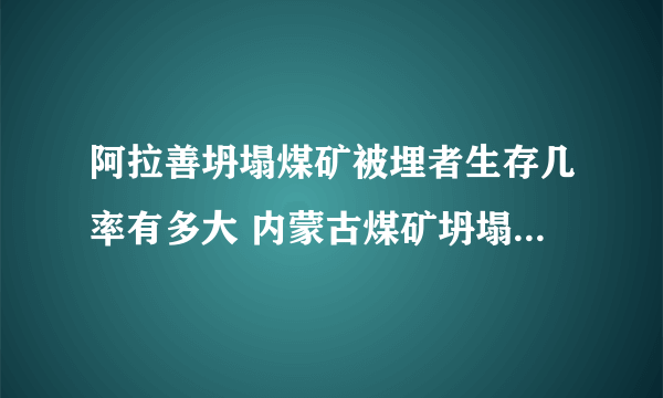 阿拉善坍塌煤矿被埋者生存几率有多大 内蒙古煤矿坍塌事故已造成6人遇难尚有47人失联