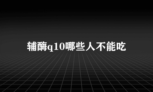 辅酶q10哪些人不能吃