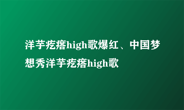 洋芋疙瘩high歌爆红、中国梦想秀洋芋疙瘩high歌