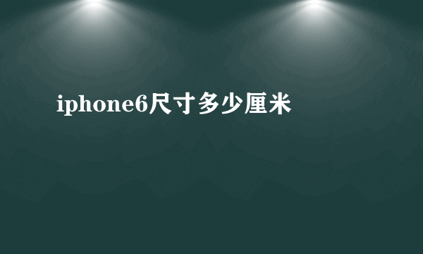 iphone6尺寸多少厘米