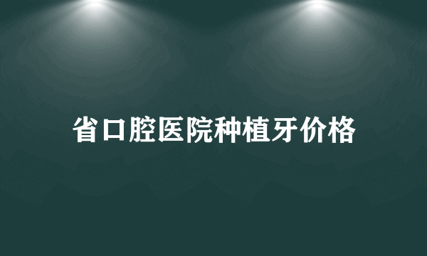 省口腔医院种植牙价格