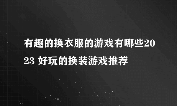 有趣的换衣服的游戏有哪些2023 好玩的换装游戏推荐