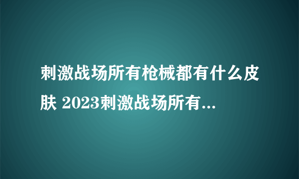 刺激战场所有枪械都有什么皮肤 2023刺激战场所有枪械皮肤大全