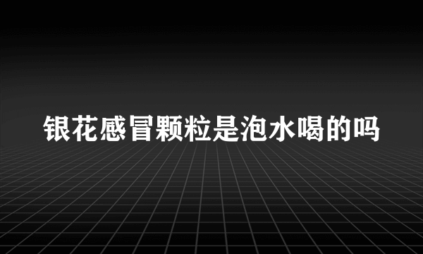 银花感冒颗粒是泡水喝的吗