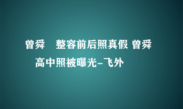 曾舜晞整容前后照真假 曾舜晞高中照被曝光-飞外