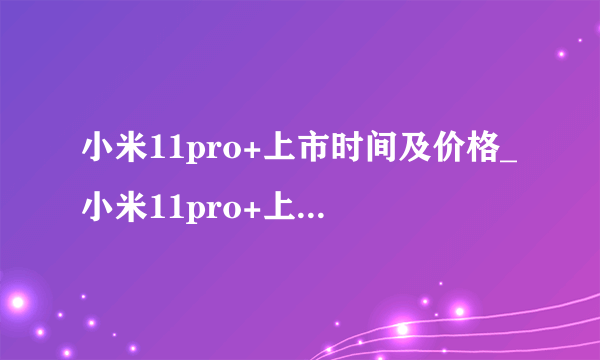 小米11pro+上市时间及价格_小米11pro+上架时间和售价