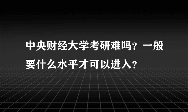 中央财经大学考研难吗？一般要什么水平才可以进入？