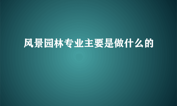 风景园林专业主要是做什么的