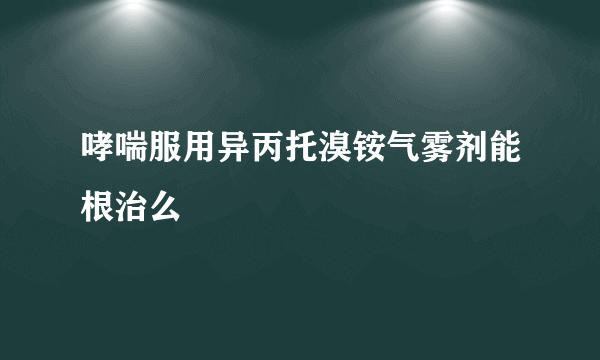 哮喘服用异丙托溴铵气雾剂能根治么