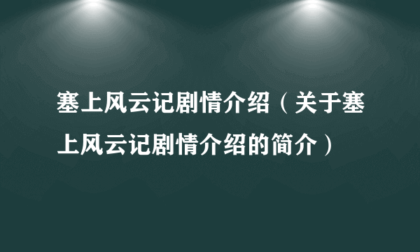 塞上风云记剧情介绍（关于塞上风云记剧情介绍的简介）