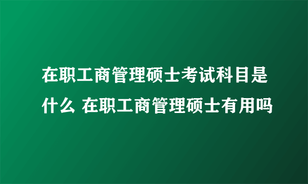 在职工商管理硕士考试科目是什么 在职工商管理硕士有用吗