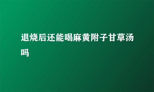 退烧后还能喝麻黄附子甘草汤吗