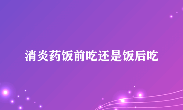 消炎药饭前吃还是饭后吃