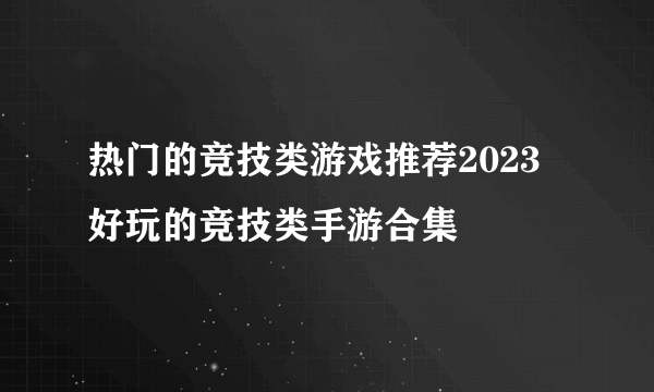 热门的竞技类游戏推荐2023 好玩的竞技类手游合集