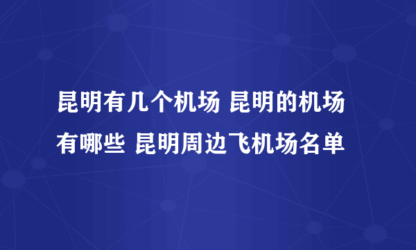 昆明有几个机场 昆明的机场有哪些 昆明周边飞机场名单